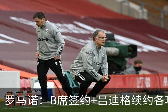 罗马诺：B席签约+吕迪格续约各项手续已达成，本周二将放出官宣